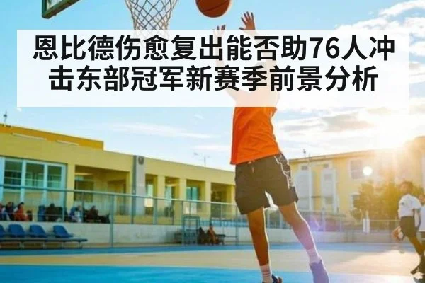 恩比德伤愈复出能否助76人冲击东部冠军新赛季前景分析