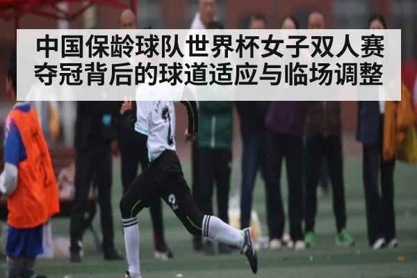 中国保龄球队世界杯女子双人赛夺冠背后的球道适应与临场调整