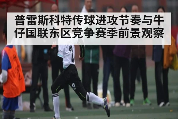 普雷斯科特传球进攻节奏与牛仔国联东区竞争赛季前景观察